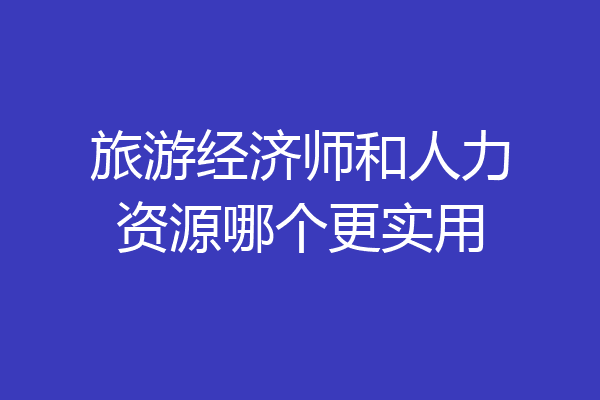 旅游经济师和人力资源哪个更实用