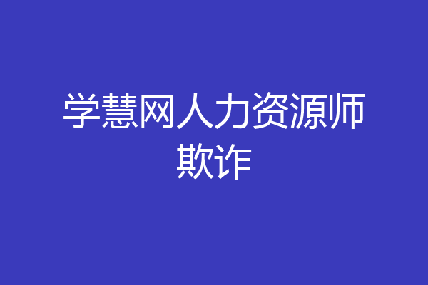 学慧网人力资源师欺诈