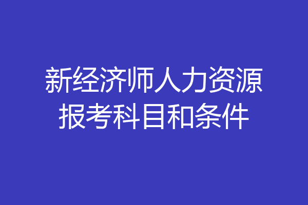 新经济师人力资源报考科目和条件