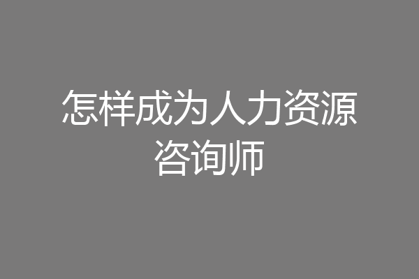 怎样成为人力资源咨询师