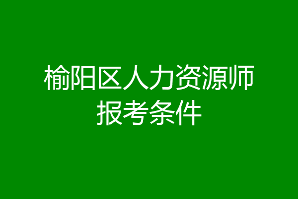 榆阳区人力资源师报考条件