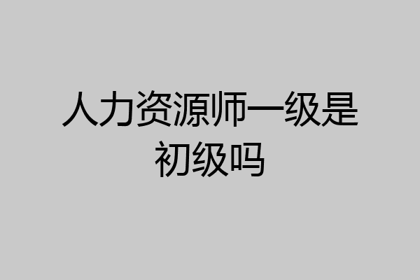 人力资源师一级是初级吗
