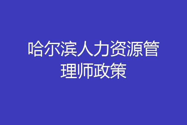 哈尔滨人力资源管理师政策