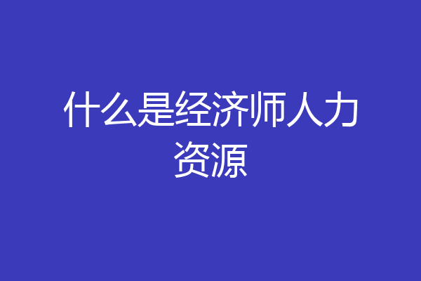 什么是经济师人力资源