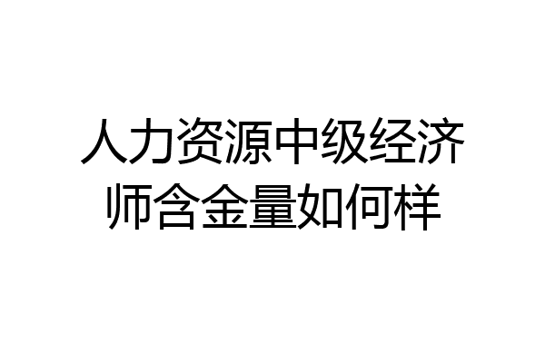 人力资源中级经济师含金量如何样