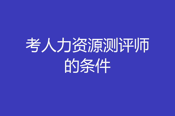 考人力资源测评师的条件