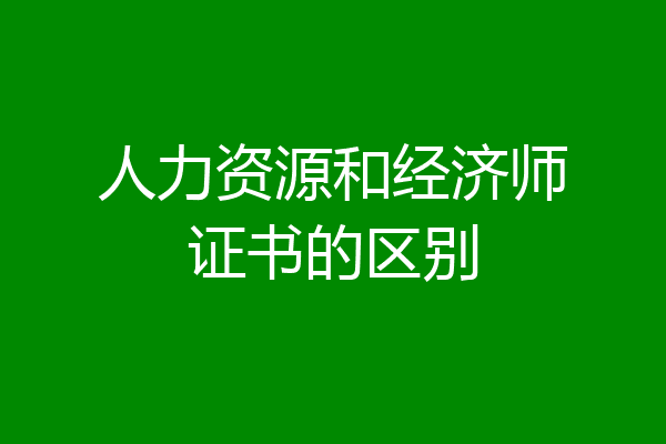 人力资源和经济师证书的区别