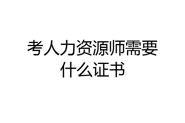 考人力资源师需要什么证书
