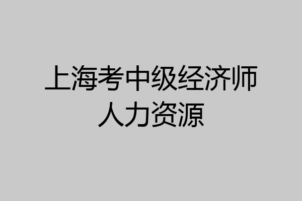 上海考中级经济师人力资源