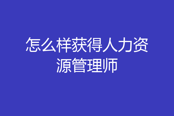 怎么样获得人力资源管理师