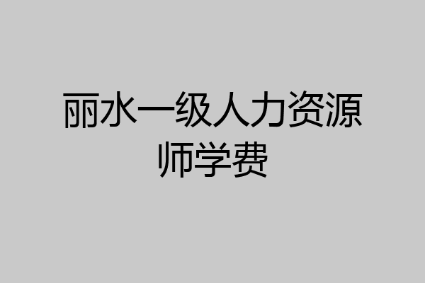 丽水一级人力资源师学费