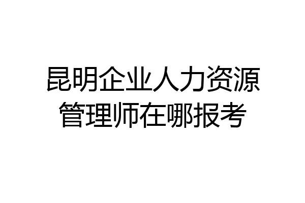 昆明企业人力资源管理师在哪报考