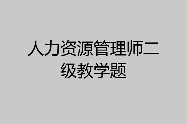 人力资源管理师二级教学题