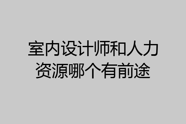 室内设计师和人力资源哪个有前途