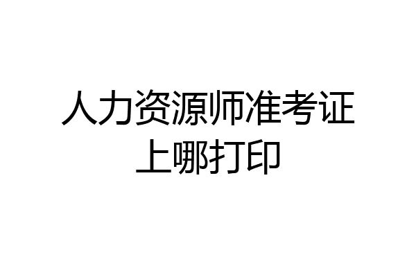 人力资源师准考证上哪打印