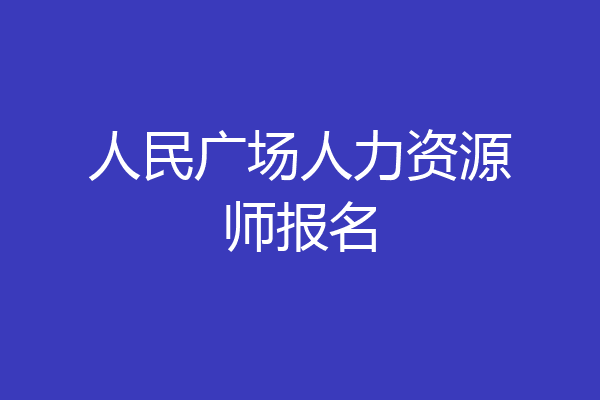 人民广场人力资源师报名