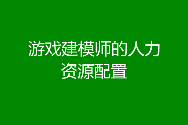 游戏建模师的人力资源配置