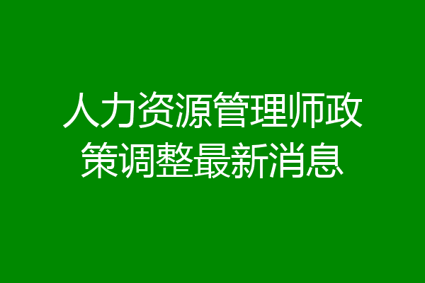 人力资源管理师政策调整最新消息