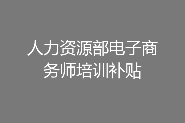 人力资源部电子商务师培训补贴