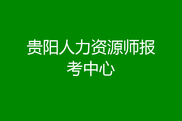 贵阳人力资源师报考中心