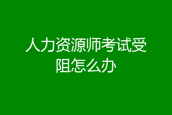 人力资源师考试受阻怎么办