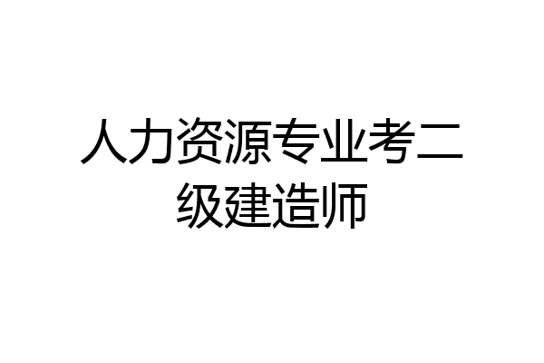 人力资源专业考二级建造师