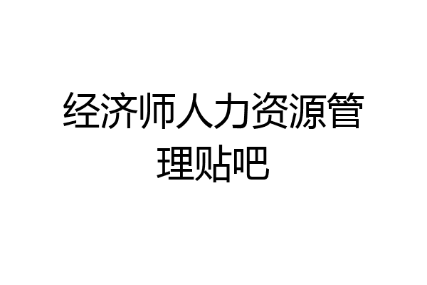 经济师人力资源管理贴吧