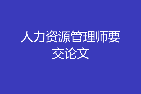 人力资源管理师要交论文