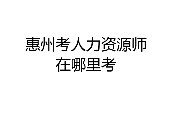 惠州考人力资源师在哪里考