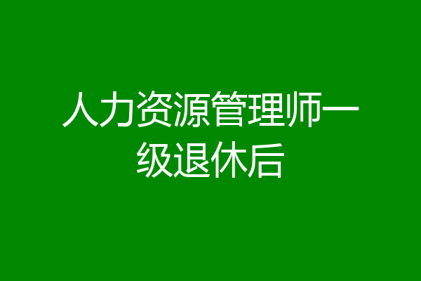 人力资源管理师一级退休后