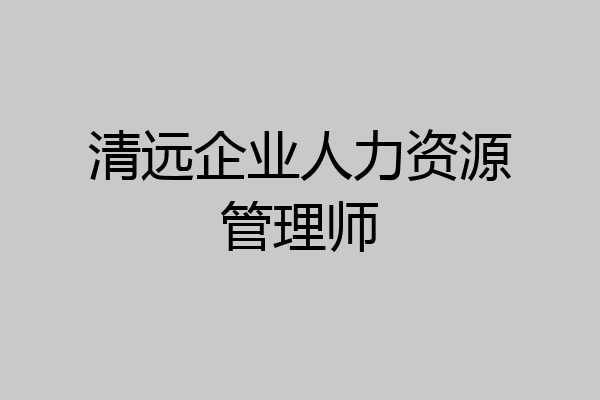 清远企业人力资源管理师
