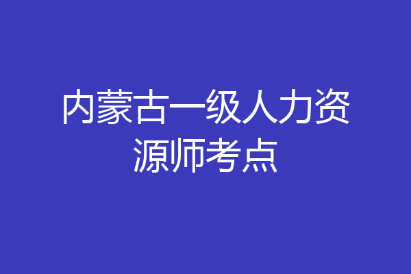 内蒙古一级人力资源师考点