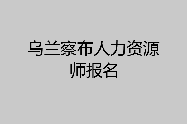 乌兰察布人力资源师报名