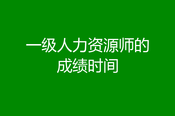 一级人力资源师的成绩时间