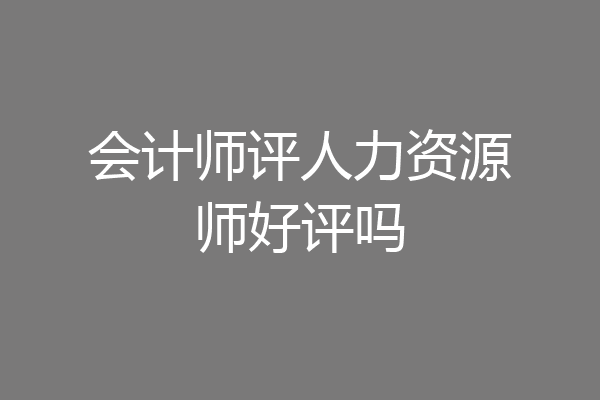 会计师评人力资源师好评吗