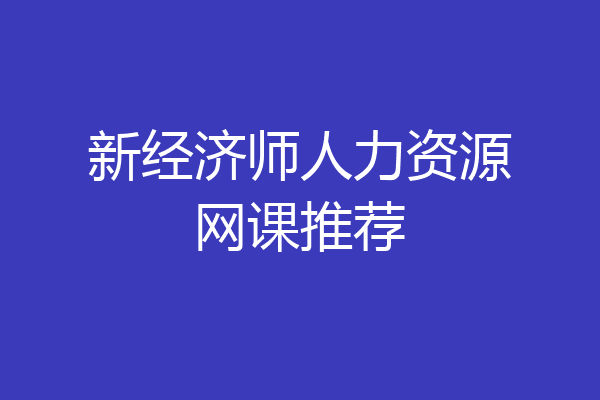 新经济师人力资源网课推荐