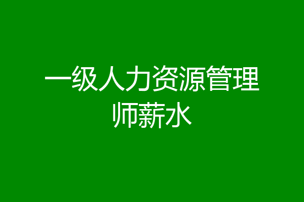 一级人力资源管理师薪水