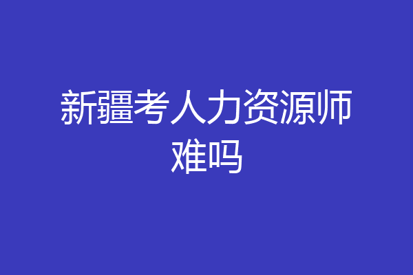 新疆考人力资源师难吗
