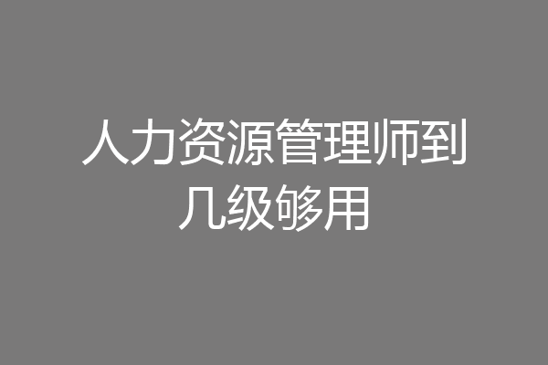 人力资源管理师到几级够用