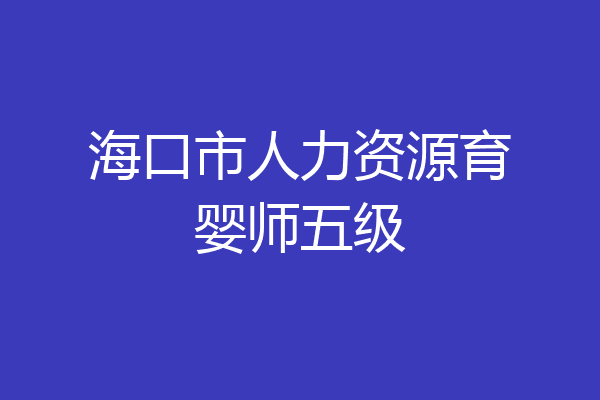 海口市人力资源育婴师五级