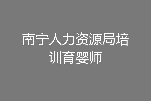 南宁人力资源局培训育婴师