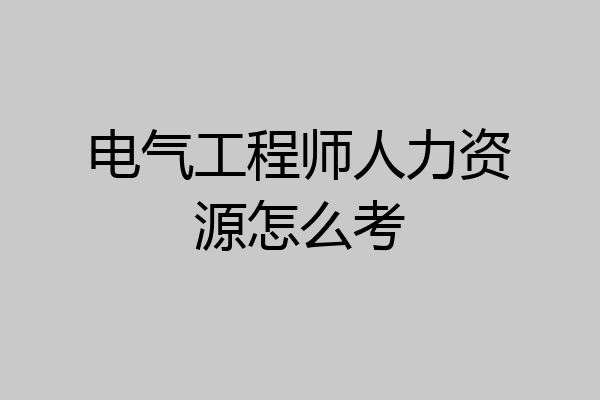 电气工程师人力资源怎么考
