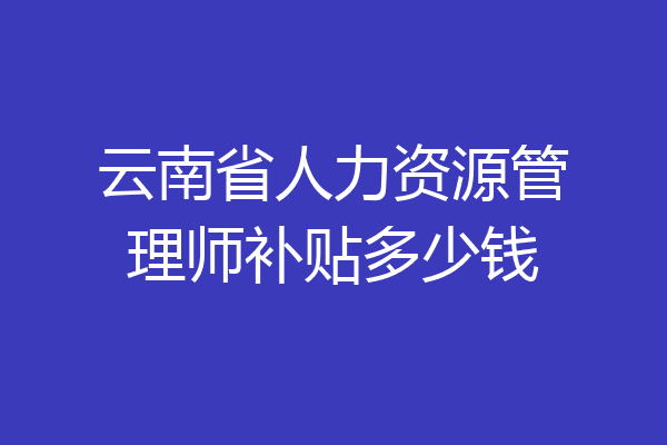 云南省人力资源管理师补贴多少钱
