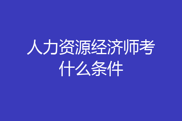 人力资源经济师考什么条件