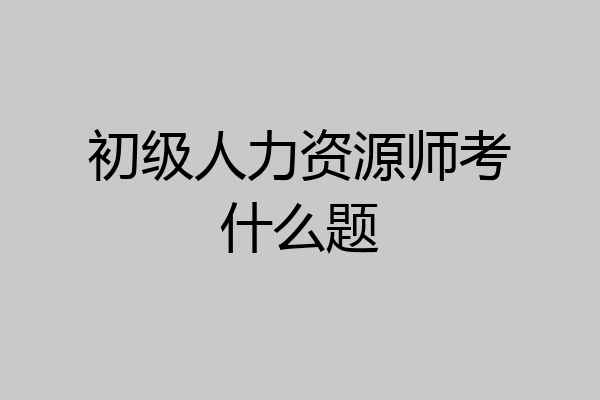 初级人力资源师考什么题
