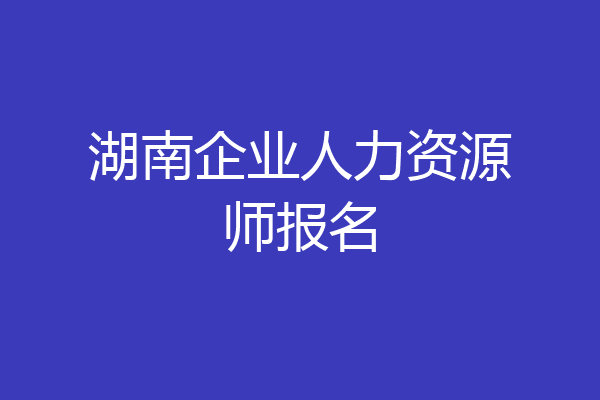 湖南企业人力资源师报名