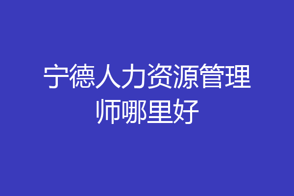 宁德人力资源管理师哪里好