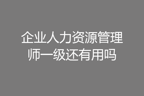 企业人力资源管理师一级还有用吗