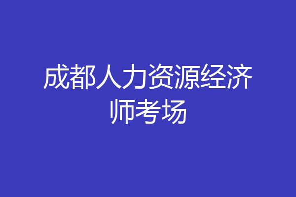 成都人力资源经济师考场