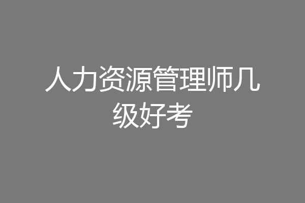 人力资源管理师几级好考